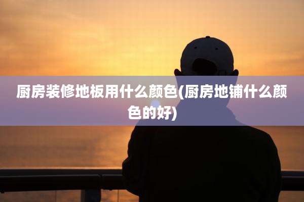 厨房装修地板用什么颜色(厨房地铺什么颜色的好)