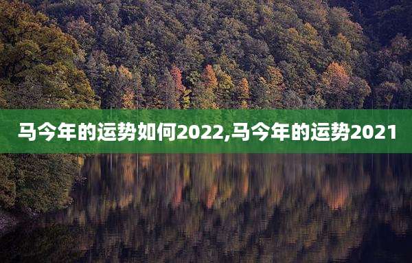 马今年的运势如何2022,马今年的运势2021