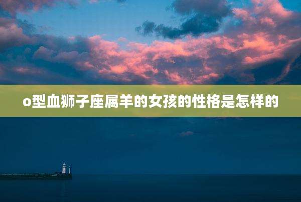 o型血狮子座属羊的女孩的性格是怎样的