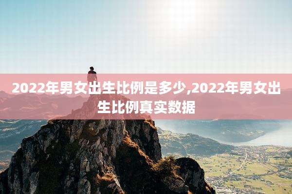 2022年男女出生比例是多少,2022年男女出生比例真实数据