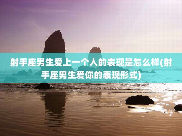 射手座男生爱上一个人的表现是怎么样(射手座男生爱你的表现形式)