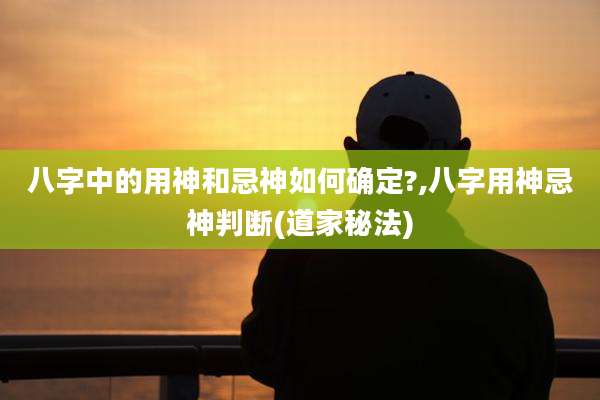 八字中的用神和忌神如何确定?,八字用神忌神判断(道家秘法)