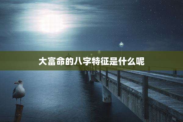 大富命的八字特征是什么呢