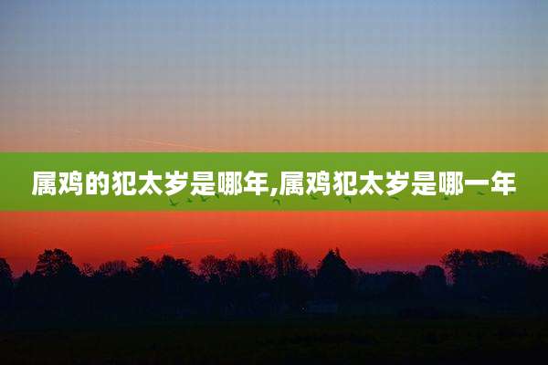 属鸡的犯太岁是哪年,属鸡犯太岁是哪一年