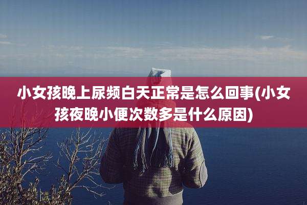 小女孩晚上尿频白天正常是怎么回事(小女孩夜晚小便次数多是什么原因)
