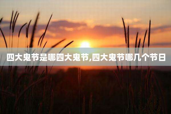 四大鬼节是哪四大鬼节,四大鬼节哪几个节日