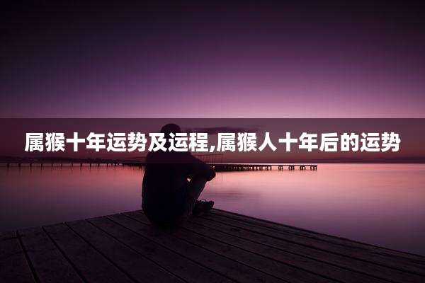 属猴十年运势及运程,属猴人十年后的运势