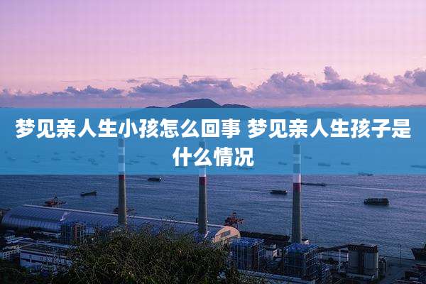 梦见亲人生小孩怎么回事 梦见亲人生孩子是什么情况