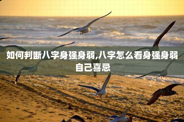 如何判断八字身强身弱,八字怎么看身强身弱自己喜忌