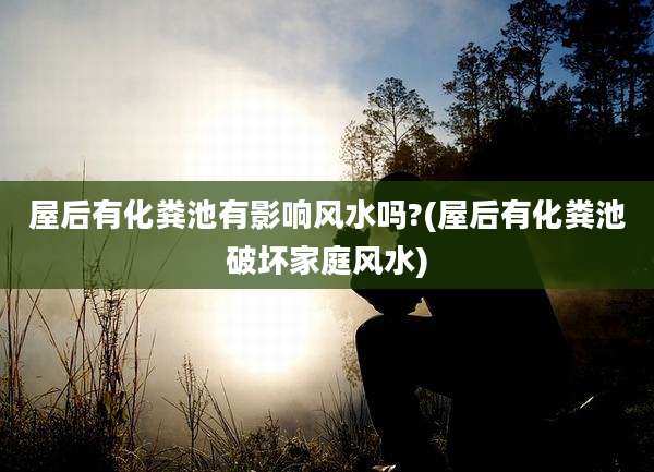 屋后有化粪池有影响风水吗?(屋后有化粪池破坏家庭风水)