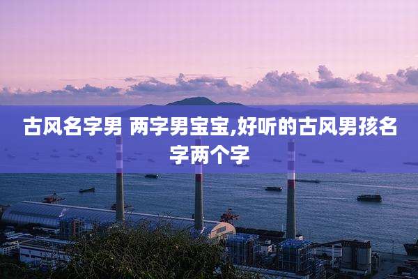 古风名字男 两字男宝宝,好听的古风男孩名字两个字