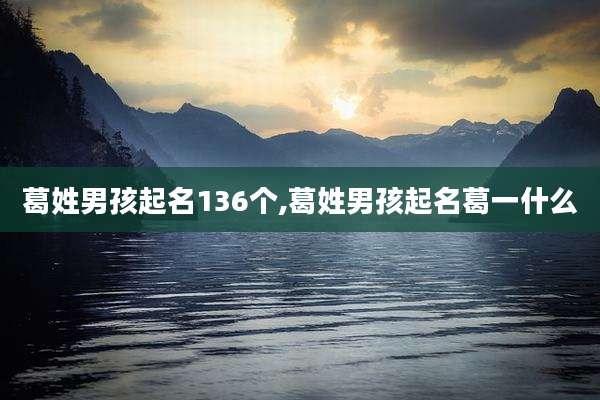 葛姓男孩起名136个,葛姓男孩起名葛一什么