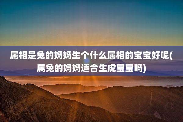 属相是兔的妈妈生个什么属相的宝宝好呢(属兔的妈妈适合生虎宝宝吗)