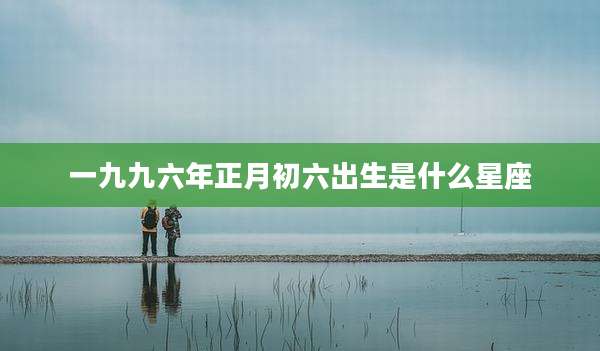 一九九六年正月初六出生是什么星座