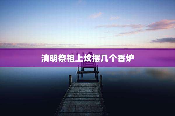清明祭祖上坟摆几个香炉