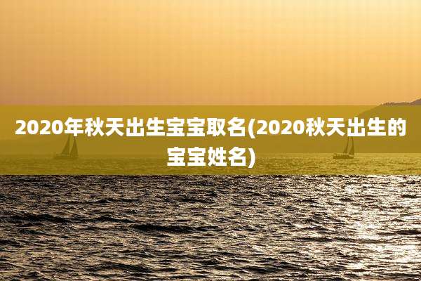 2020年秋天出生宝宝取名(2020秋天出生的宝宝姓名)