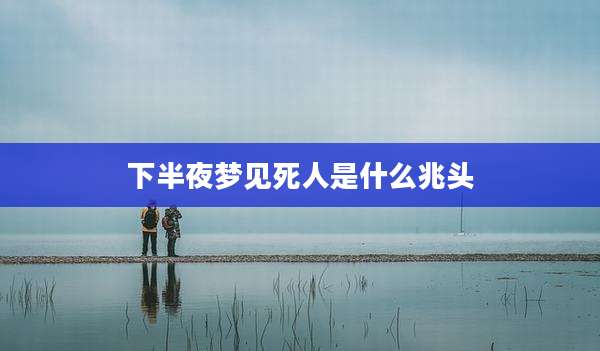 下半夜梦见死人是什么兆头