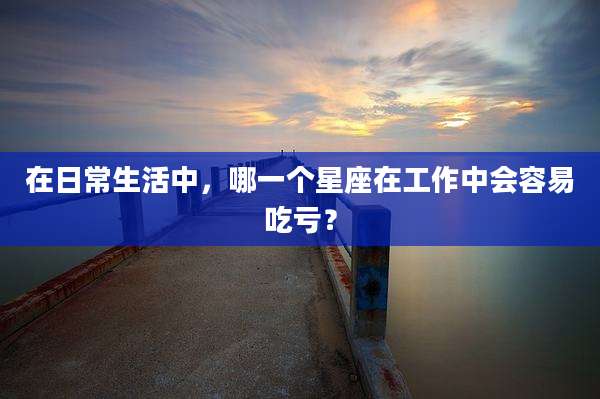 在日常生活中，哪一个星座在工作中会容易吃亏？