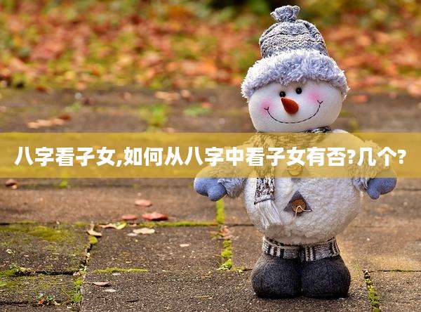 八字看孑女,如何从八字中看子女有否?几个?