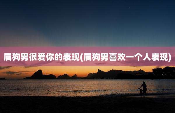 属狗男很爱你的表现(属狗男喜欢一个人表现)
