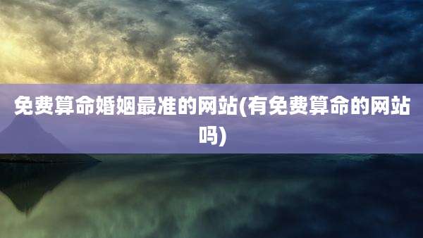 免费算命婚姻最准的网站(有免费算命的网站吗)