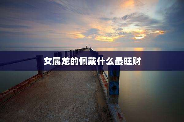 女属龙的佩戴什么最旺财