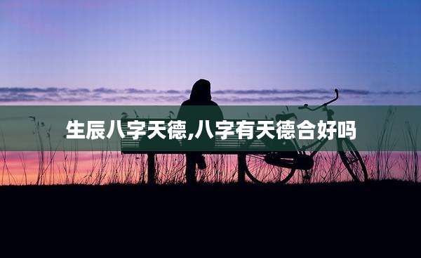 生辰八字天德,八字有天德合好吗