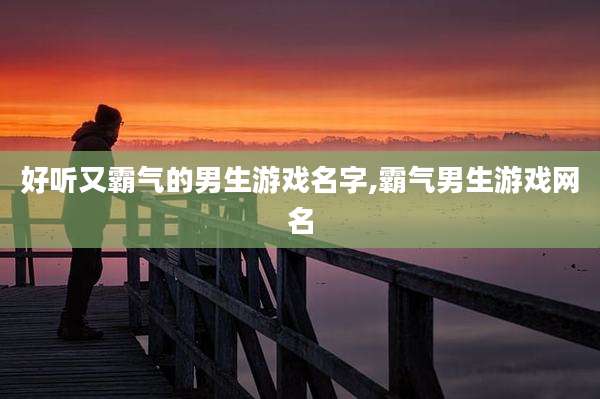 好听又霸气的男生游戏名字,霸气男生游戏网名