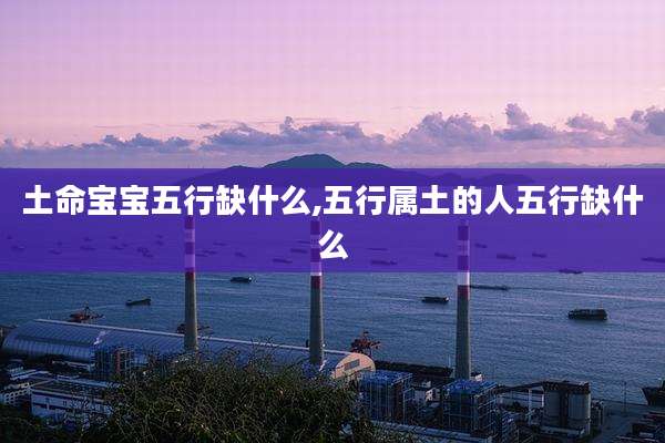 土命宝宝五行缺什么,五行属土的人五行缺什么