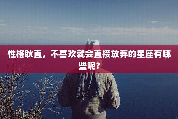 性格耿直，不喜欢就会直接放弃的星座有哪些呢？