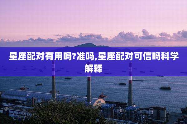 星座配对有用吗?准吗,星座配对可信吗科学解释