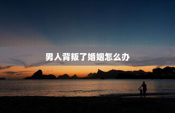 男人背叛了婚姻怎么办