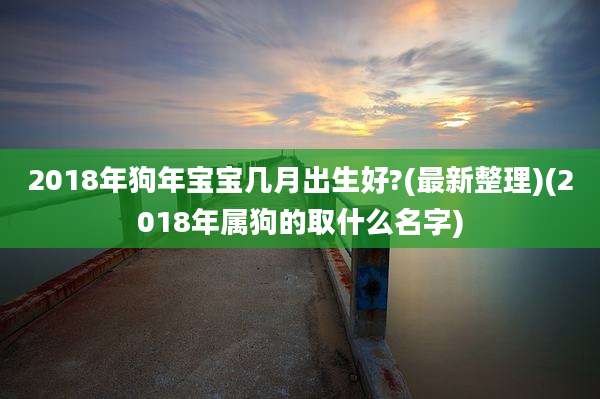 2018年狗年宝宝几月出生好?(最新整理)(2018年属狗的取什么名字)