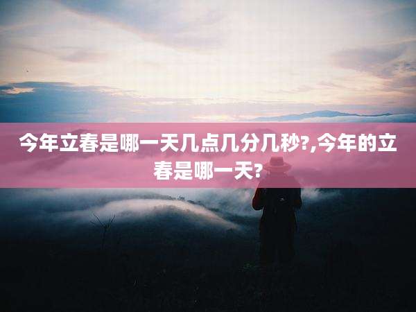 今年立春是哪一天几点几分几秒?,今年的立春是哪一天?