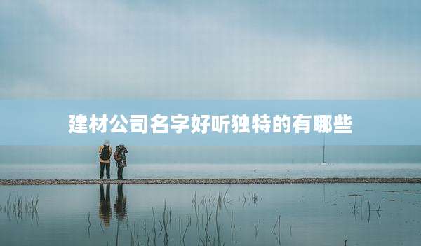 建材公司名字好听独特的有哪些