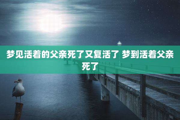 梦见活着的父亲死了又复活了 梦到活着父亲死了