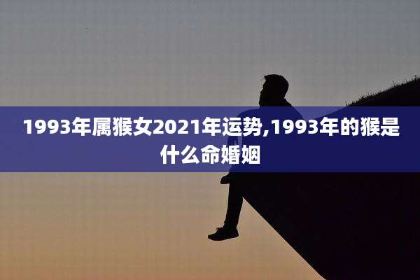 1993年属猴女2021年运势,1993年的猴是什么命婚姻