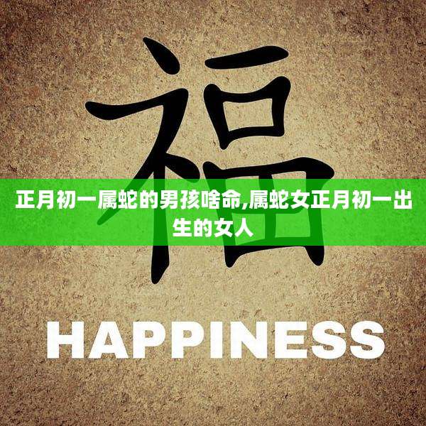 正月初一属蛇的男孩啥命,属蛇女正月初一出生的女人