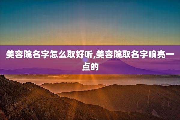 美容院名字怎么取好听,美容院取名字响亮一点的