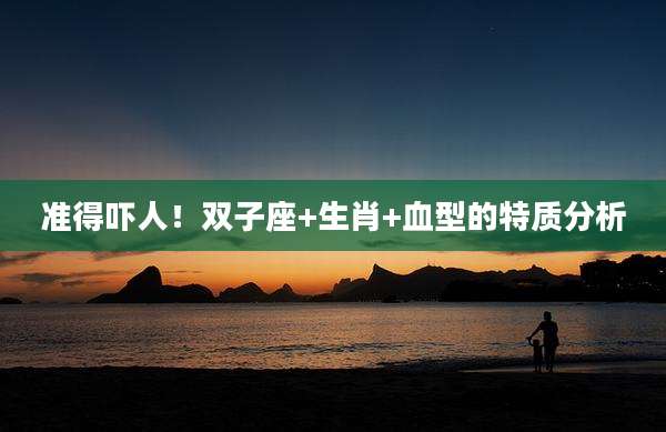 准得吓人！双子座+生肖+血型的特质分析