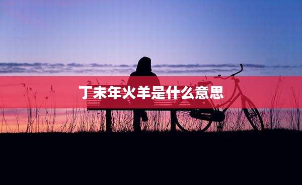 丁未年火羊是什么意思
