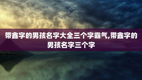 带鑫字的男孩名字大全三个字霸气,带鑫字的男孩名字三个字