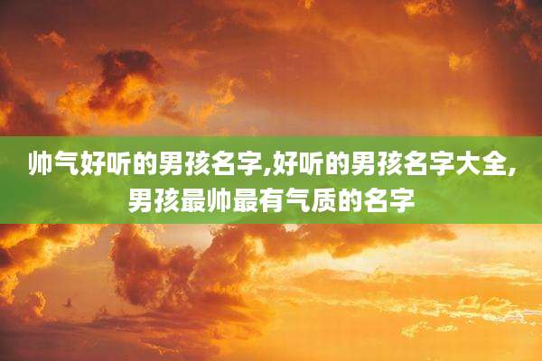帅气好听的男孩名字,好听的男孩名字大全,男孩最帅最有气质的名字