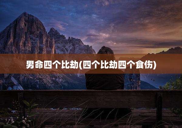 男命四个比劫(四个比劫四个食伤)