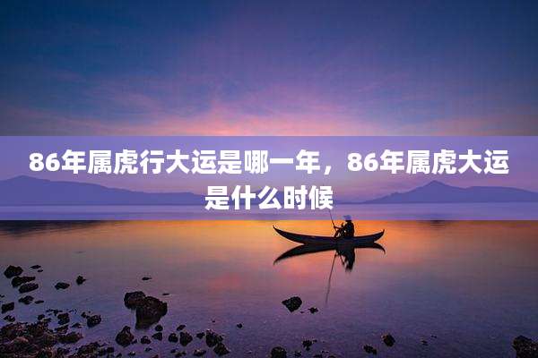 86年属虎行大运是哪一年,86年属虎大运是什么时候
