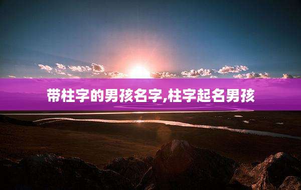 带柱字的男孩名字,柱字起名男孩