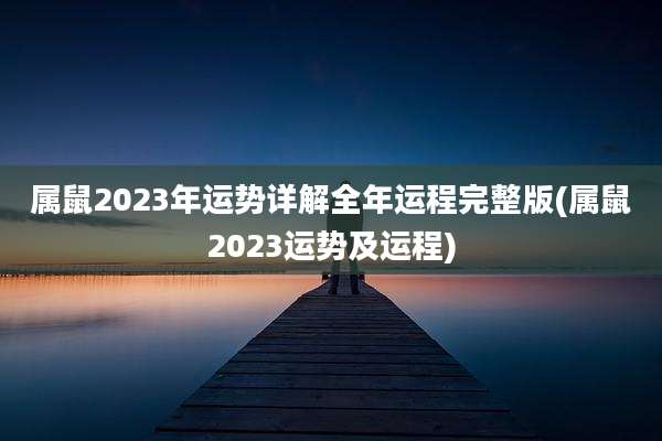 属鼠2023年运势详解全年运程完整版(属鼠2023运势及运程)