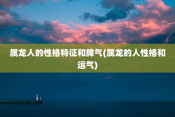 属龙人的性格特征和脾气(属龙的人性格和运气)