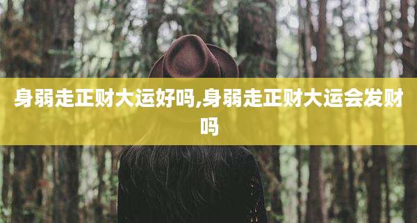 身弱走正财大运好吗,身弱走正财大运会发财吗
