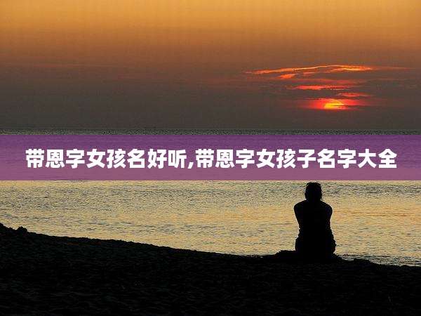 带恩字女孩名好听,带恩字女孩子名字大全
